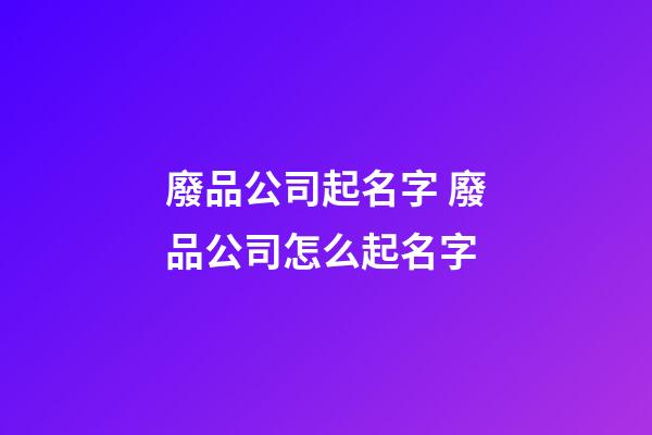 廢品公司起名字 廢品公司怎么起名字-第1張-公司起名-玄機派